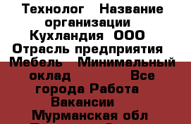 Технолог › Название организации ­ Кухландия, ООО › Отрасль предприятия ­ Мебель › Минимальный оклад ­ 70 000 - Все города Работа » Вакансии   . Мурманская обл.,Полярные Зори г.